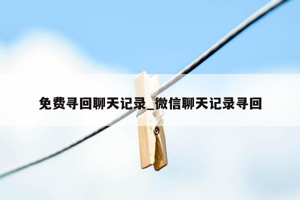 免费寻回聊天记录_微信聊天记录寻回