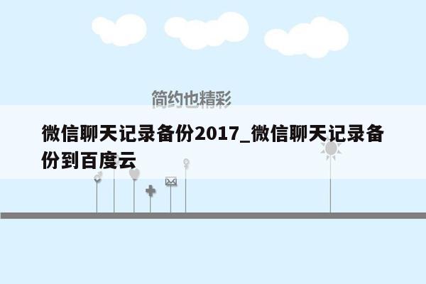 微信聊天记录备份2017_微信聊天记录备份到百度云