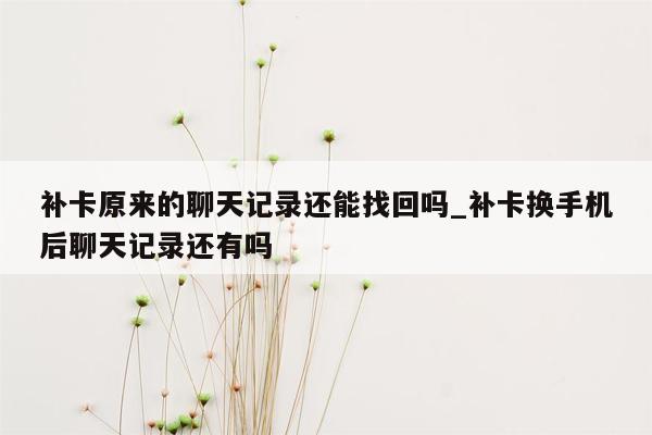 补卡原来的聊天记录还能找回吗_补卡换手机后聊天记录还有吗