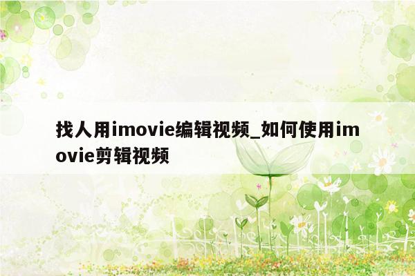 找人用imovie编辑视频_如何使用imovie剪辑视频