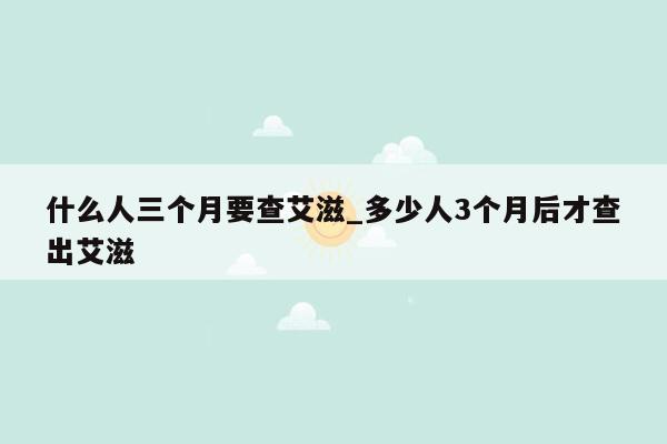 什么人三个月要查艾滋_多少人3个月后才查出艾滋