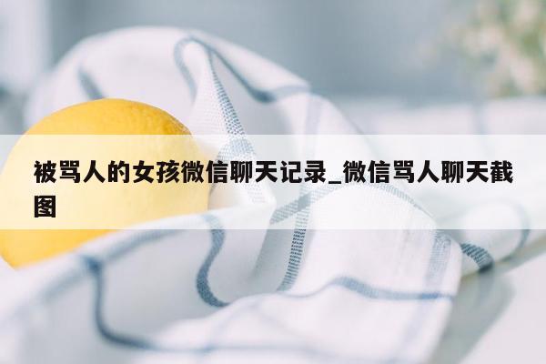 被骂人的女孩微信聊天记录_微信骂人聊天截图