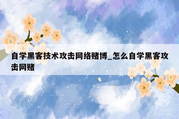 自学黑客技术攻击网络赌博_怎么自学黑客攻击网赌