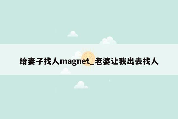 给妻子找人magnet_老婆让我出去找人