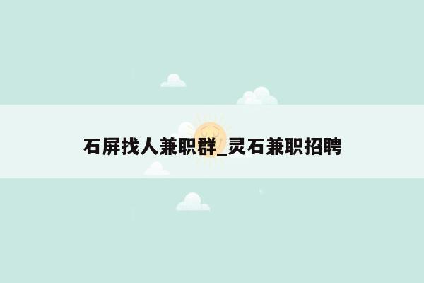 石屏找人兼职群_灵石兼职招聘