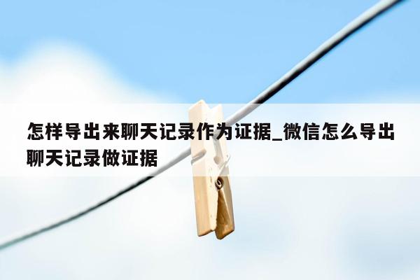 怎样导出来聊天记录作为证据_微信怎么导出聊天记录做证据