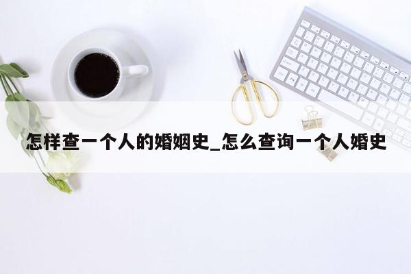 怎样查一个人的婚姻史_怎么查询一个人婚史