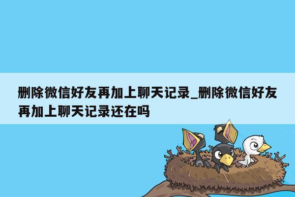 删除微信好友再加上聊天记录_删除微信好友再加上聊天记录还在吗