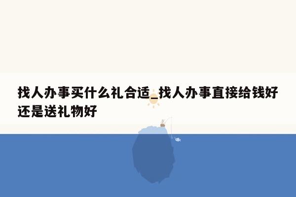 找人办事买什么礼合适_找人办事直接给钱好还是送礼物好