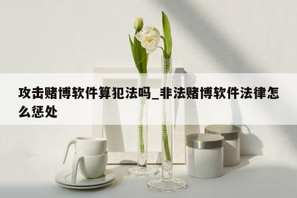 攻击赌博软件算犯法吗_非法赌博软件法律怎么惩处