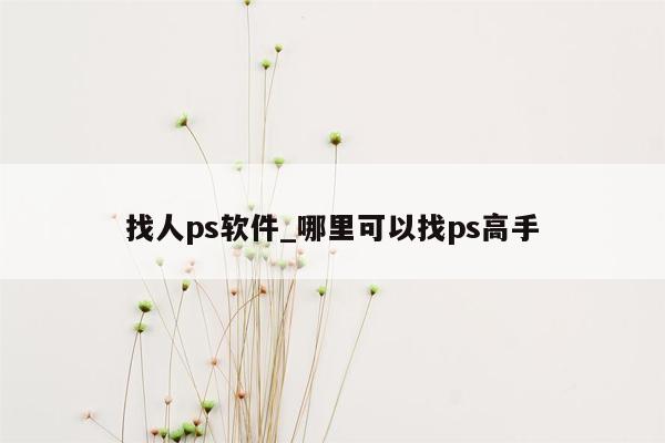 找人ps软件_哪里可以找ps高手