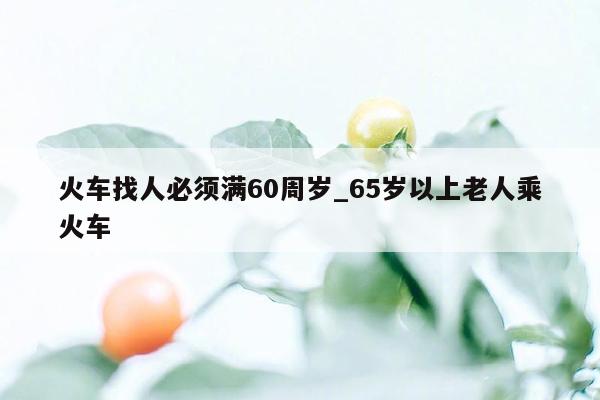 火车找人必须满60周岁_65岁以上老人乘火车