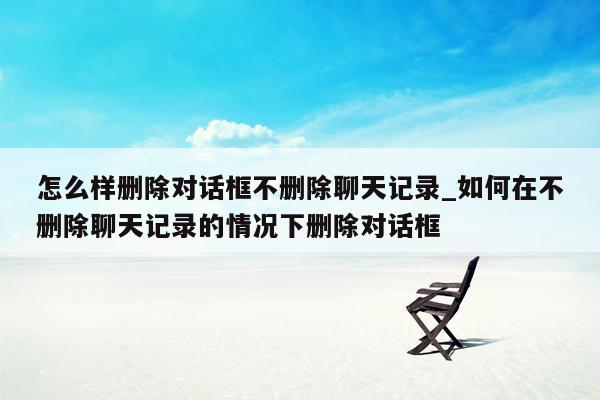 怎么样删除对话框不删除聊天记录_如何在不删除聊天记录的情况下删除对话框