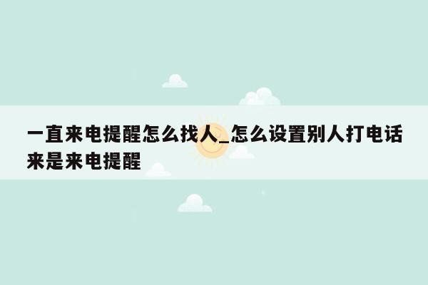 一直来电提醒怎么找人_怎么设置别人打电话来是来电提醒