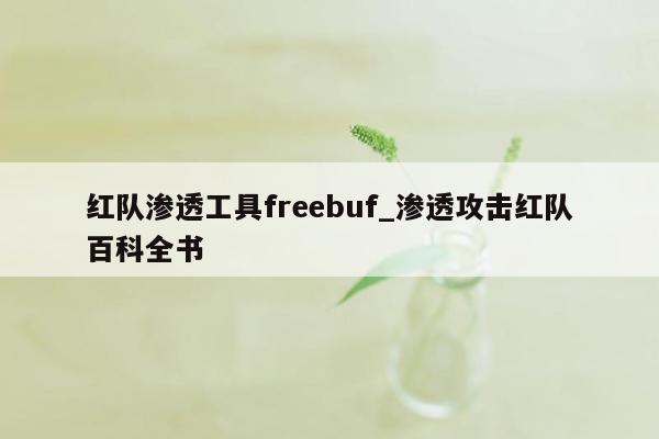 红队渗透工具freebuf_渗透攻击红队百科全书