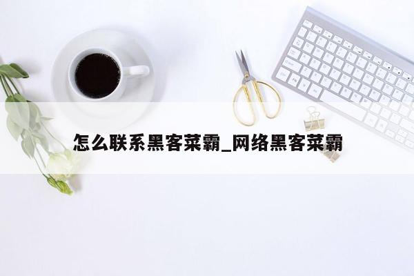 怎么联系黑客菜霸_网络黑客菜霸