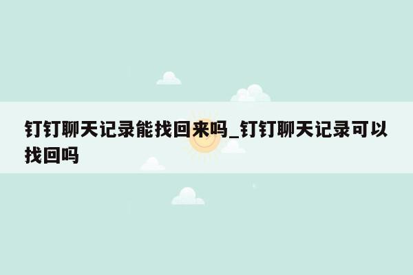 钉钉聊天记录能找回来吗_钉钉聊天记录可以找回吗