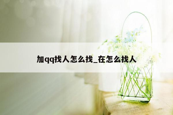 加qq找人怎么找_在怎么找人