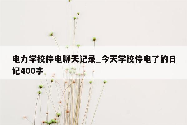 电力学校停电聊天记录_今天学校停电了的日记400字