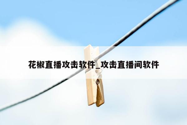 花椒直播攻击软件_攻击直播间软件