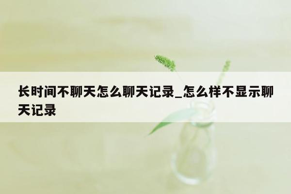 长时间不聊天怎么聊天记录_怎么样不显示聊天记录