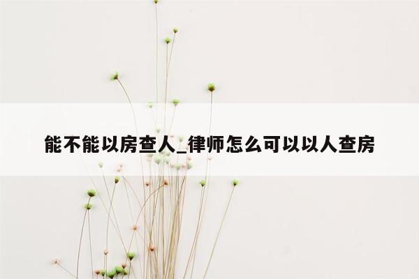 能不能以房查人_律师怎么可以以人查房