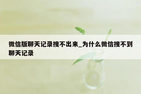 微信版聊天记录搜不出来_为什么微信搜不到聊天记录