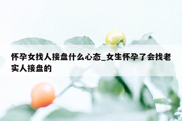 怀孕女找人接盘什么心态_女生怀孕了会找老实人接盘的