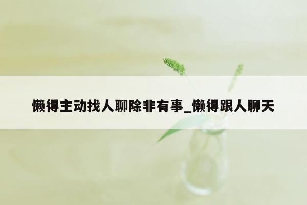 懒得主动找人聊除非有事_懒得跟人聊天