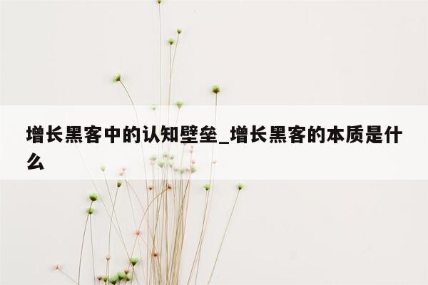 增长黑客中的认知壁垒_增长黑客的本质是什么