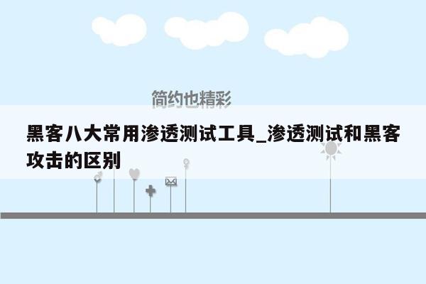 黑客八大常用渗透测试工具_渗透测试和黑客攻击的区别