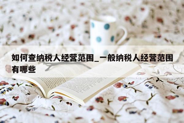 如何查纳税人经营范围_一般纳税人经营范围有哪些