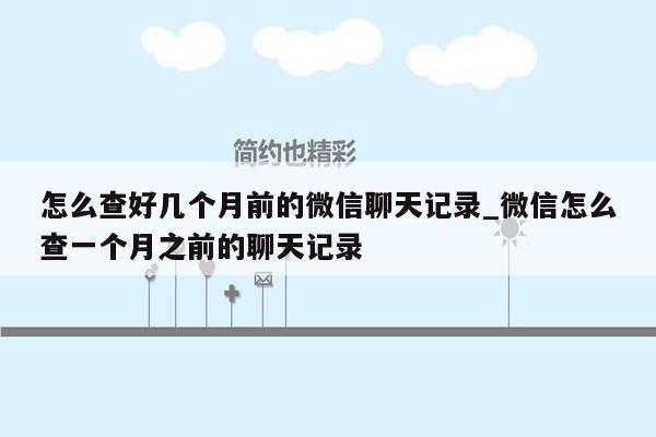 怎么查好几个月前的微信聊天记录_微信怎么查一个月之前的聊天记录