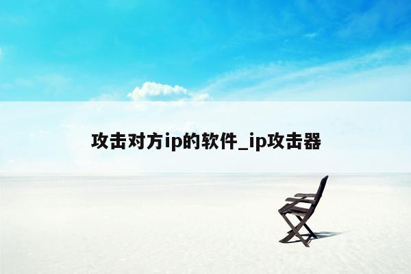 攻击对方ip的软件_ip攻击器