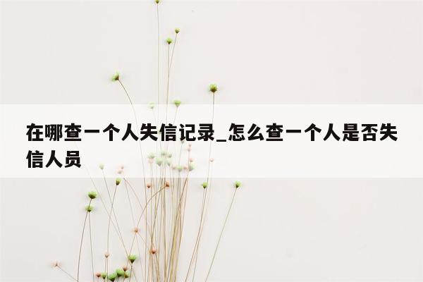 在哪查一个人失信记录_怎么查一个人是否失信人员