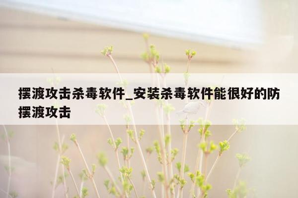 摆渡攻击杀毒软件_安装杀毒软件能很好的防摆渡攻击