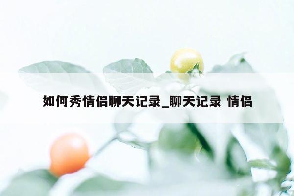 如何秀情侣聊天记录_聊天记录 情侣