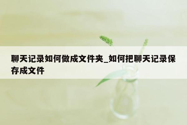 聊天记录如何做成文件夹_如何把聊天记录保存成文件