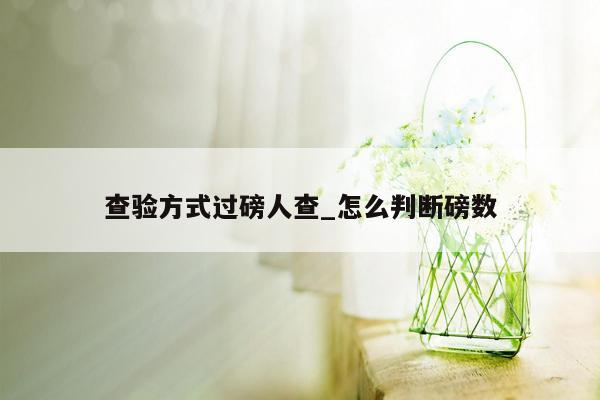 查验方式过磅人查_怎么判断磅数