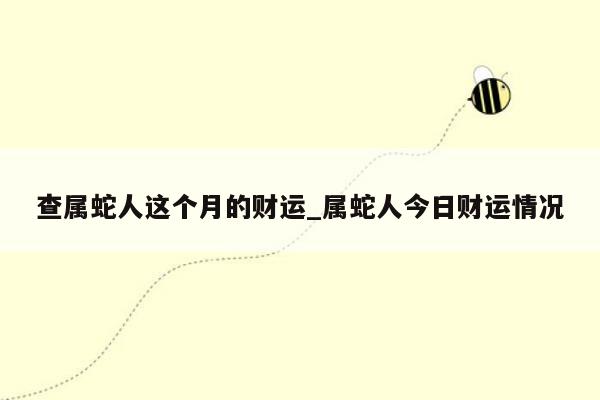 查属蛇人这个月的财运_属蛇人今日财运情况