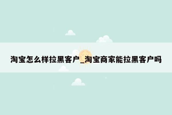 淘宝怎么样拉黑客户_淘宝商家能拉黑客户吗