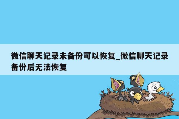 微信聊天记录未备份可以恢复_微信聊天记录备份后无法恢复