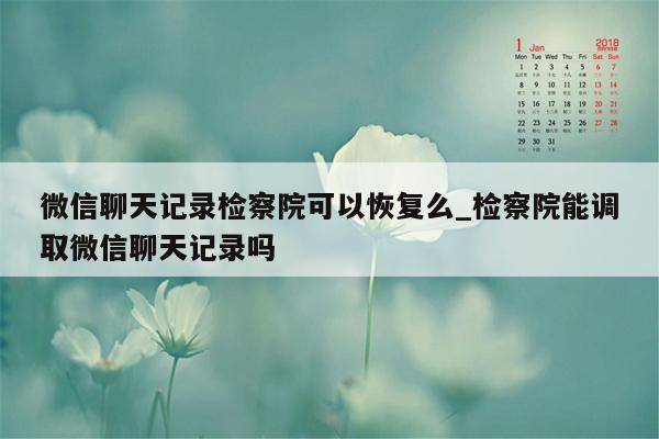 微信聊天记录检察院可以恢复么_检察院能调取微信聊天记录吗