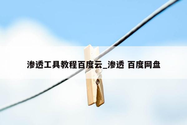 渗透工具教程百度云_渗透 百度网盘