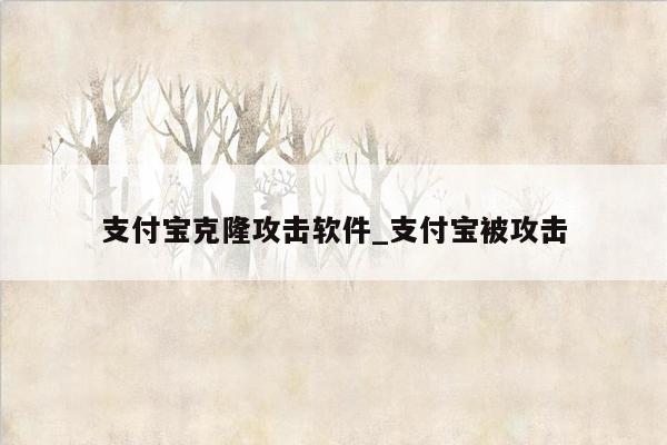 支付宝克隆攻击软件_支付宝被攻击