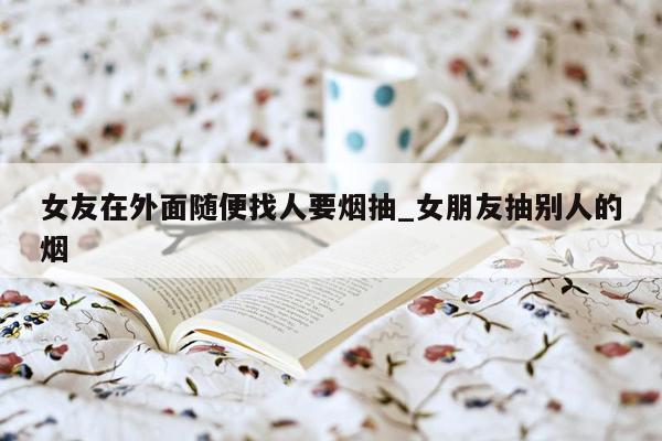 女友在外面随便找人要烟抽_女朋友抽别人的烟