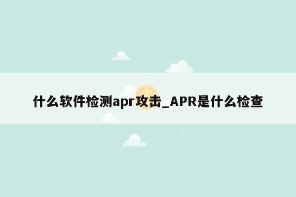 什么软件检测apr攻击_APR是什么检查