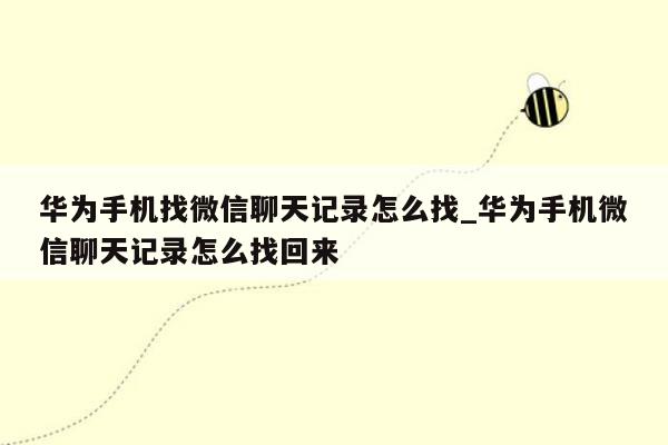 华为手机找微信聊天记录怎么找_华为手机微信聊天记录怎么找回来