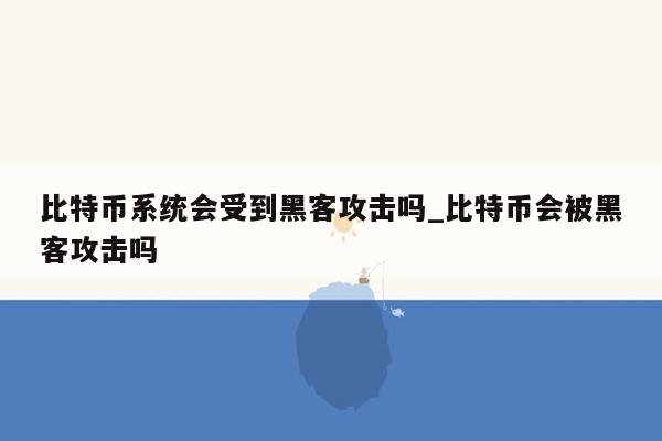 比特币系统会受到黑客攻击吗_比特币会被黑客攻击吗