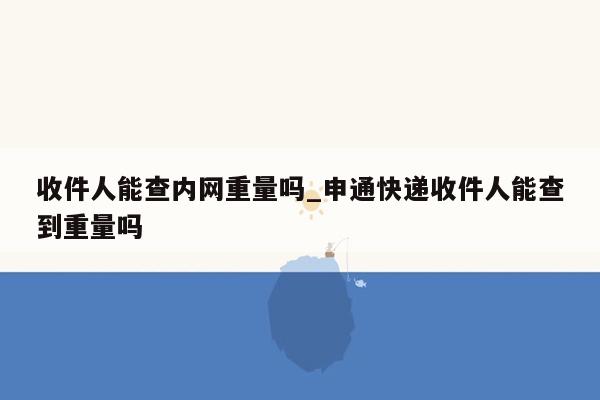 收件人能查内网重量吗_申通快递收件人能查到重量吗